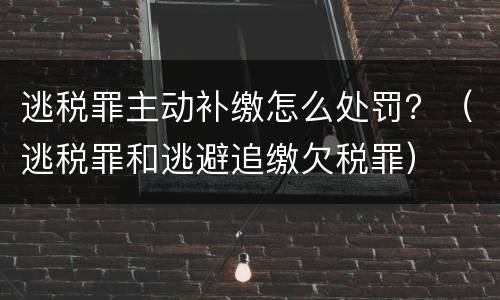 逃税罪主动补缴怎么处罚？（逃税罪和逃避追缴欠税罪）