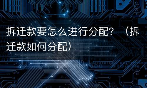 拆迁款要怎么进行分配？（拆迁款如何分配）