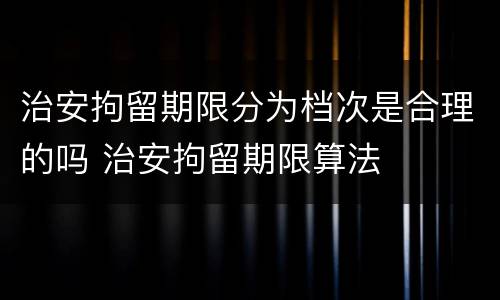 治安拘留期限分为档次是合理的吗 治安拘留期限算法