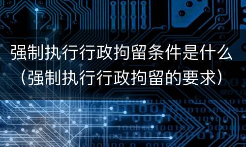 强制执行行政拘留条件是什么（强制执行行政拘留的要求）