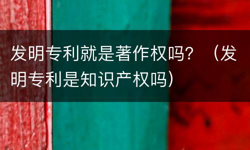 发明专利就是著作权吗？（发明专利是知识产权吗）