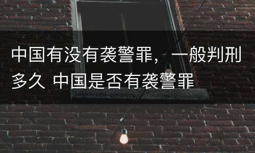 中国有没有袭警罪，一般判刑多久 中国是否有袭警罪