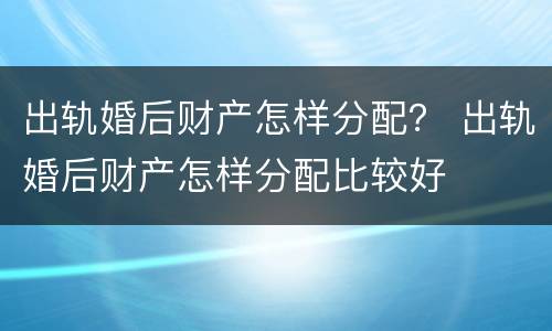 出轨婚后财产怎样分配？ 出轨婚后财产怎样分配比较好