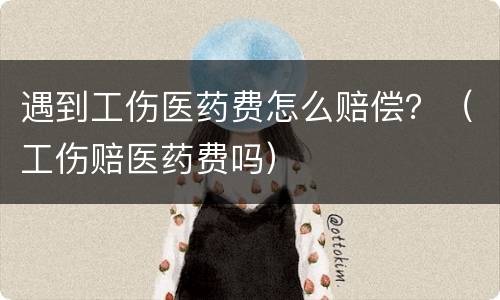 遇到工伤医药费怎么赔偿？（工伤赔医药费吗）