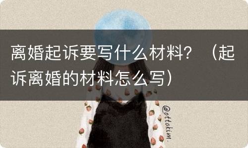 离婚起诉要写什么材料？（起诉离婚的材料怎么写）