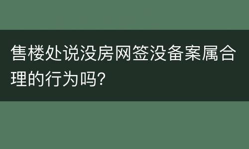售楼处说没房网签没备案属合理的行为吗？
