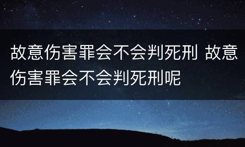 故意伤害罪会不会判死刑 故意伤害罪会不会判死刑呢