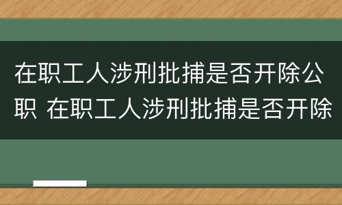 在职工人涉刑批捕是否开除公职 在职工人涉刑批捕是否开除公职