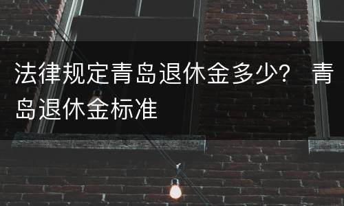 法律规定青岛退休金多少？ 青岛退休金标准