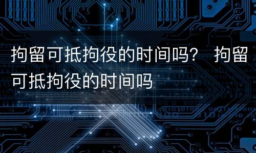 拘留可抵拘役的时间吗？ 拘留可抵拘役的时间吗
