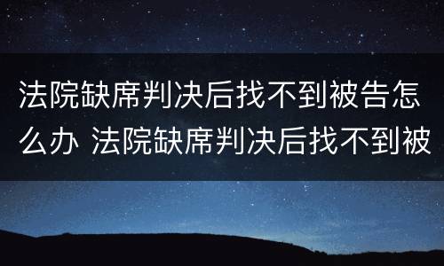 法院缺席判决后找不到被告怎么办 法院缺席判决后找不到被告怎么办呀