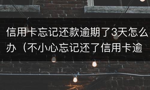 信用卡忘记还款逾期了3天怎么办（不小心忘记还了信用卡逾期4天怎么办）