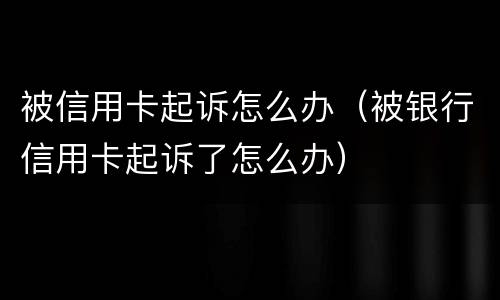 被信用卡起诉怎么办（被银行信用卡起诉了怎么办）