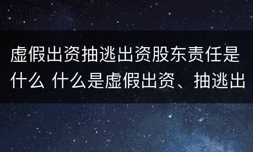 虚假出资抽逃出资股东责任是什么 什么是虚假出资、抽逃出资罪