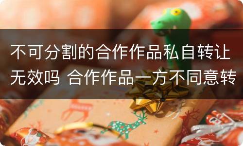 不可分割的合作作品私自转让无效吗 合作作品一方不同意转让