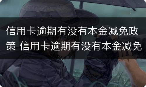 信用卡逾期有没有本金减免政策 信用卡逾期有没有本金减免政策啊