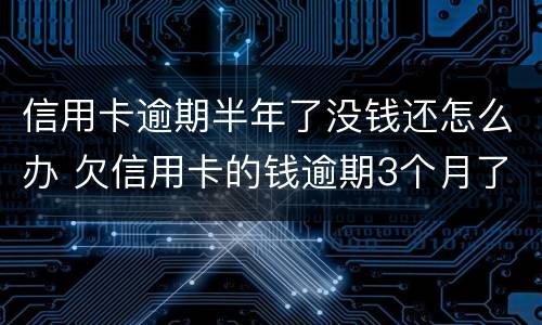 信用卡逾期半年了没钱还怎么办 欠信用卡的钱逾期3个月了还不上怎么办