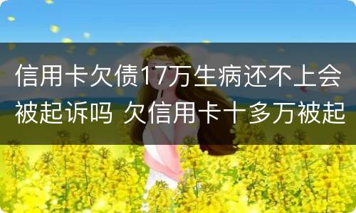 信用卡欠债17万生病还不上会被起诉吗 欠信用卡十多万被起诉了