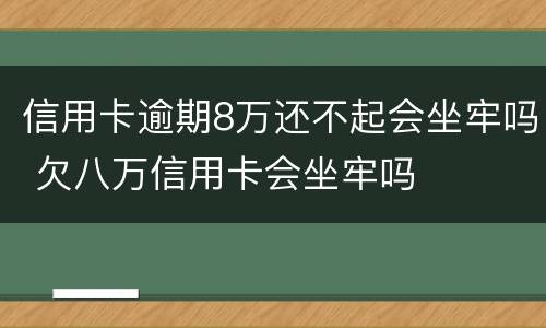 信用卡逾期8万还不起会坐牢吗 欠八万信用卡会坐牢吗