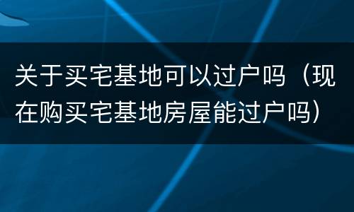 关于买宅基地可以过户吗（现在购买宅基地房屋能过户吗）