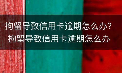 拘留导致信用卡逾期怎么办？ 拘留导致信用卡逾期怎么办