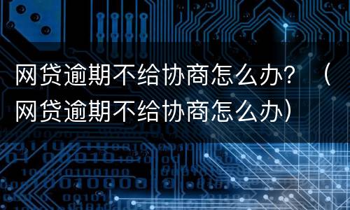 网贷逾期不给协商怎么办？（网贷逾期不给协商怎么办）