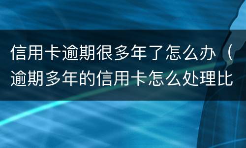 信用卡逾期很多年了怎么办（逾期多年的信用卡怎么处理比较好）