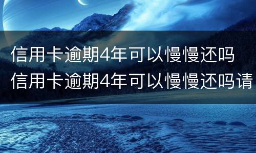 信用卡逾期4年可以慢慢还吗 信用卡逾期4年可以慢慢还吗请问