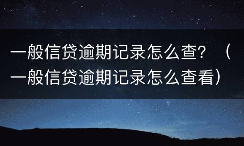 一般信贷逾期记录怎么查？（一般信贷逾期记录怎么查看）