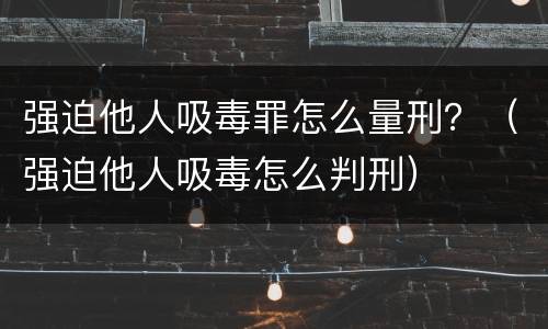 强迫他人吸毒罪怎么量刑？（强迫他人吸毒怎么判刑）