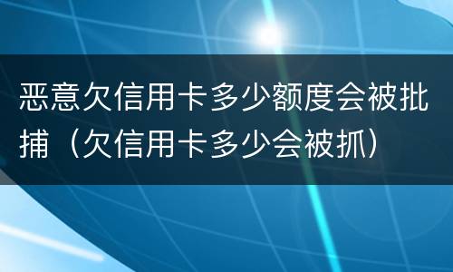 恶意欠信用卡多少额度会被批捕（欠信用卡多少会被抓）