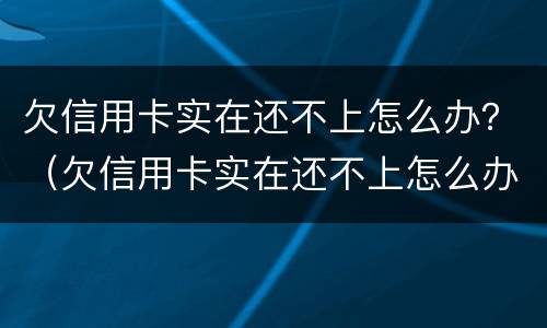 欠信用卡实在还不上怎么办？（欠信用卡实在还不上怎么办呢）