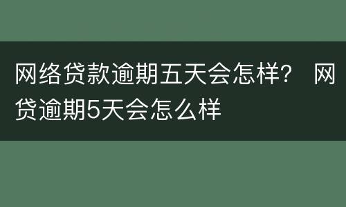 网络贷款逾期五天会怎样？ 网贷逾期5天会怎么样