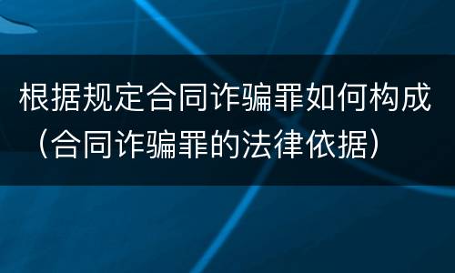 根据规定合同诈骗罪如何构成（合同诈骗罪的法律依据）