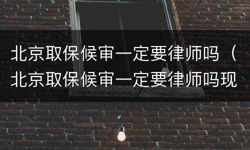 北京取保候审一定要律师吗（北京取保候审一定要律师吗现在）