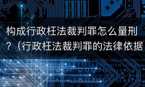 构成行政枉法裁判罪怎么量刑?（行政枉法裁判罪的法律依据）