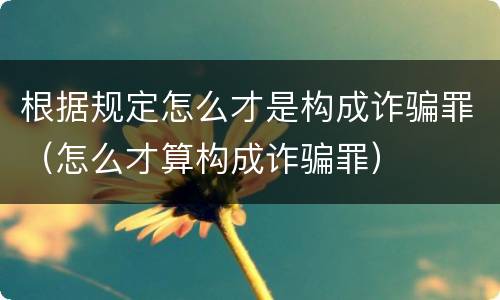 根据规定怎么才是构成诈骗罪（怎么才算构成诈骗罪）