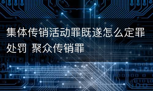 集体传销活动罪既遂怎么定罪处罚 聚众传销罪