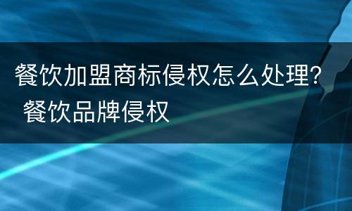 餐饮加盟商标侵权怎么处理？ 餐饮品牌侵权