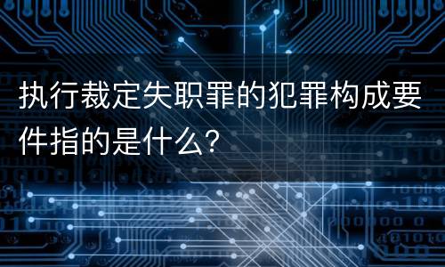 执行裁定失职罪的犯罪构成要件指的是什么？