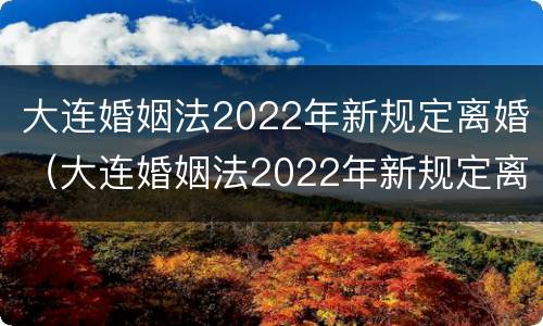 大连婚姻法2022年新规定离婚（大连婚姻法2022年新规定离婚时间）