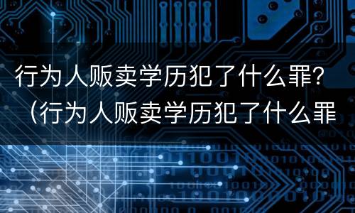 行为人贩卖学历犯了什么罪？（行为人贩卖学历犯了什么罪行）