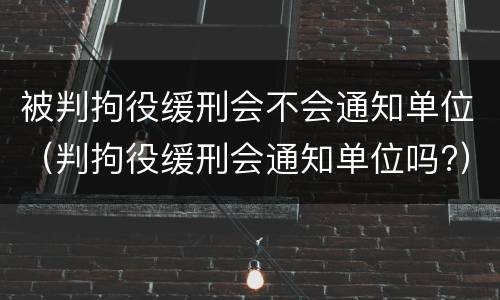 被判拘役缓刑会不会通知单位（判拘役缓刑会通知单位吗?）