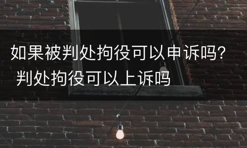 如果被判处拘役可以申诉吗？ 判处拘役可以上诉吗