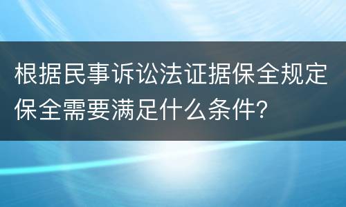根据民事诉讼法证据保全规定保全需要满足什么条件？