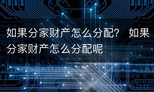 如果分家财产怎么分配？ 如果分家财产怎么分配呢