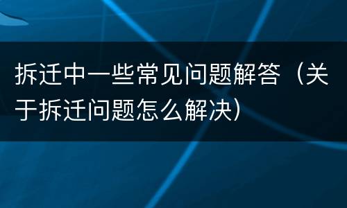 拆迁中一些常见问题解答（关于拆迁问题怎么解决）