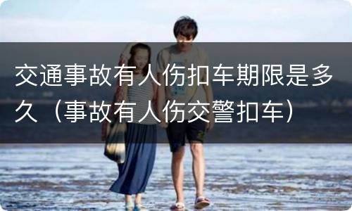 交通事故有人伤扣车期限是多久（事故有人伤交警扣车）