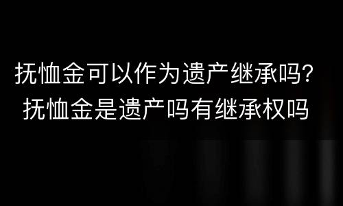 抚恤金可以作为遗产继承吗？ 抚恤金是遗产吗有继承权吗
