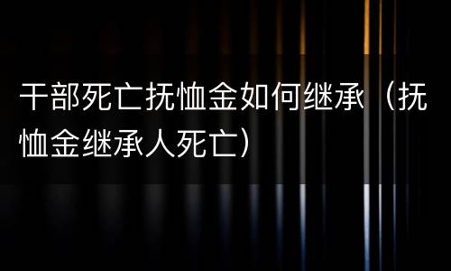 干部死亡抚恤金如何继承（抚恤金继承人死亡）